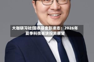 大咖研习社|国泰基金彭凌志：2026年夏季科技板块投资展望