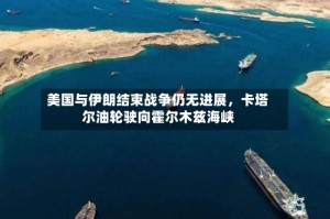 美国与伊朗结束战争仍无进展，卡塔尔油轮驶向霍尔木兹海峡
