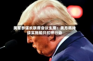 美军参谋长联席会议主席：美方将持续实施船只扣押行动