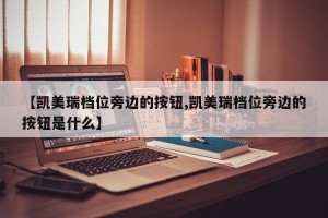 【凯美瑞档位旁边的按钮,凯美瑞档位旁边的按钮是什么】