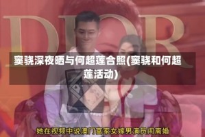 窦骁深夜晒与何超莲合照(窦骁和何超莲活动)