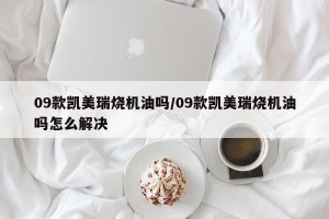 09款凯美瑞烧机油吗/09款凯美瑞烧机油吗怎么解决
