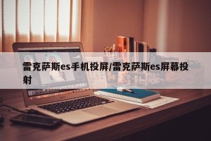 雷克萨斯es手机投屏/雷克萨斯es屏幕投射