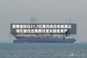 雪佛龙拟以21.7亿美元向日本能源公司引能仕出售部分亚太地区资产