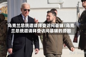 乌克兰总统邀请拜登访问基辅/乌克兰总统邀请拜登访问基辅的原因