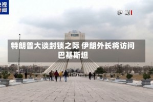 特朗普大谈封锁之际 伊朗外长将访问巴基斯坦