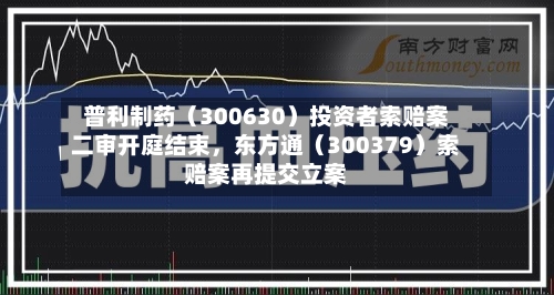 普利制药（300630）投资者索赔案二审开庭结束，东方通（300379）索赔案再提交立案-第1张图片