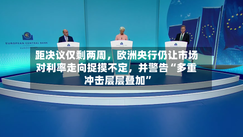 距决议仅剩两周	，欧洲央行仍让市场对利率走向捉摸不定，并警告“多重冲击层层叠加”-第1张图片