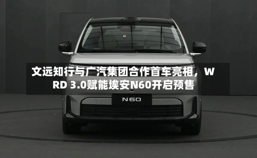 文远知行与广汽集团合作首车亮相，WRD 3.0赋能埃安N60开启预售-第2张图片