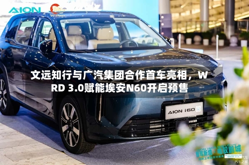 文远知行与广汽集团合作首车亮相	，WRD 3.0赋能埃安N60开启预售-第1张图片