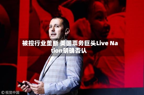被控行业垄断 美国票务巨头Live Nation明确否认-第2张图片