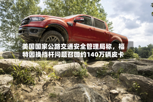 美国国家公路交通安全管理局称，福特因换挡杆问题召回约140万辆皮卡-第3张图片