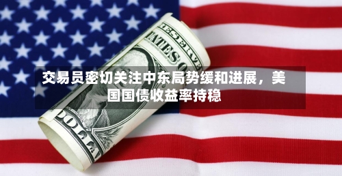 交易员密切关注中东局势缓和进展，美国国债收益率持稳-第1张图片