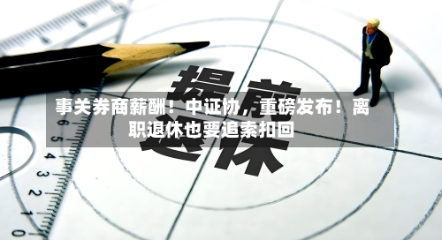 事关券商薪酬！中证协	，重磅发布！离职退休也要追索扣回-第3张图片