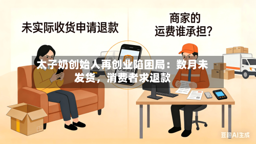 太子奶创始人再创业陷困局：数月未发货	，消费者求退款-第2张图片