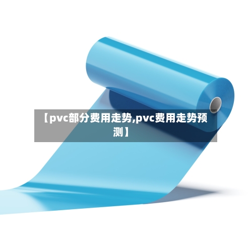 【pvc部分费用走势,pvc费用走势预测】-第2张图片