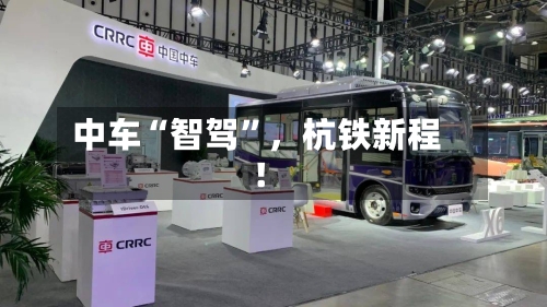中车“智驾”，杭铁新程！-第1张图片