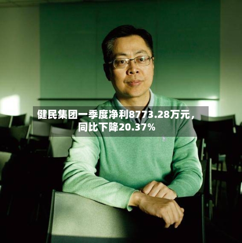 健民集团一季度净利8773.28万元，同比下降20.37%-第2张图片