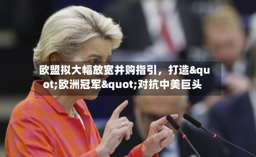 欧盟拟大幅放宽并购指引	，打造"欧洲冠军"对抗中美巨头-第1张图片