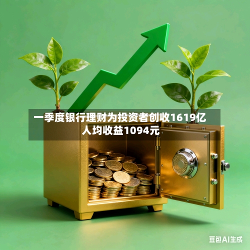 一季度银行理财为投资者创收1619亿 人均收益1094元-第1张图片