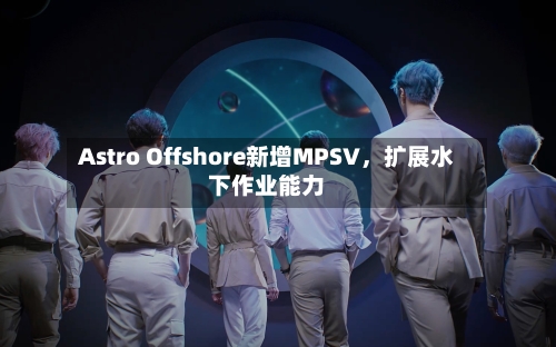 Astro Offshore新增MPSV	，扩展水下作业能力-第1张图片