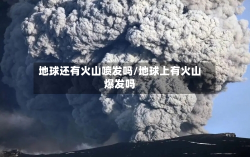 地球还有火山喷发吗/地球上有火山爆发吗-第1张图片