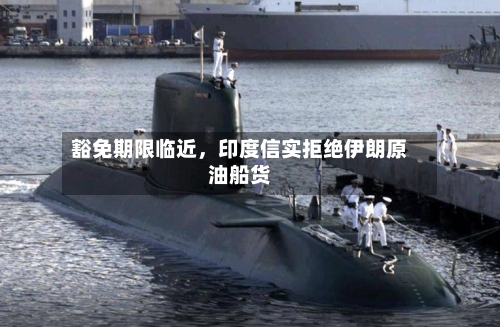 豁免期限临近，印度信实拒绝伊朗原油船货-第2张图片