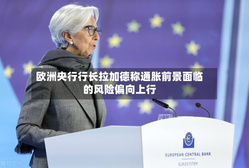 欧洲央行行长拉加德称通胀前景面临的风险偏向上行-第1张图片