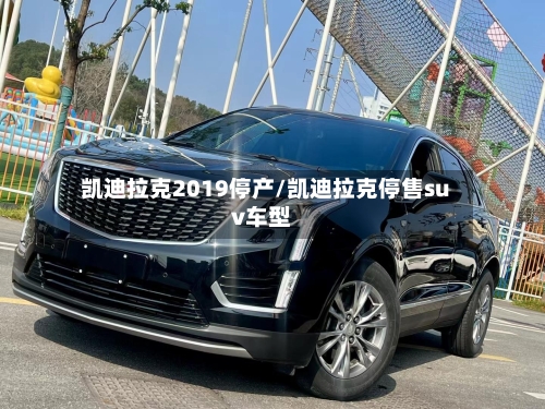凯迪拉克2019停产/凯迪拉克停售suv车型-第2张图片