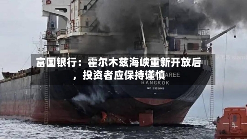 富国银行：霍尔木兹海峡重新开放后，投资者应保持谨慎-第1张图片