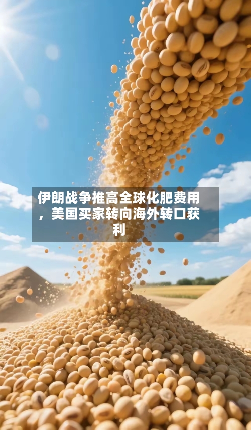 伊朗战争推高全球化肥费用，美国买家转向海外转口获利-第1张图片