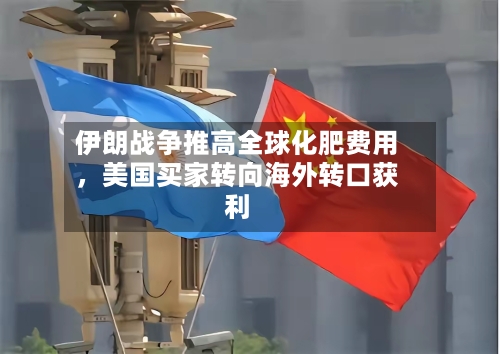 伊朗战争推高全球化肥费用，美国买家转向海外转口获利-第2张图片