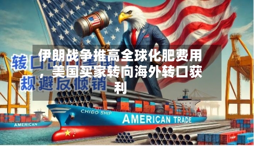 伊朗战争推高全球化肥费用，美国买家转向海外转口获利-第1张图片