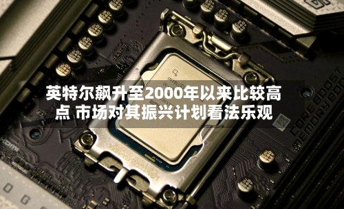 英特尔飙升至2000年以来比较高点 市场对其振兴计划看法乐观-第2张图片
