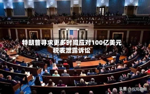 特朗普寻求更多时间应对100亿美元税表泄露诉讼-第2张图片