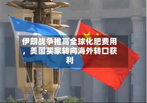 伊朗战争推高全球化肥费用，美国买家转向海外转口获利-第1张图片