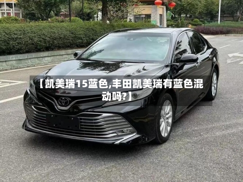【凯美瑞15蓝色,丰田凯美瑞有蓝色混动吗?】-第1张图片