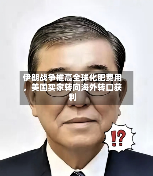 伊朗战争推高全球化肥费用，美国买家转向海外转口获利-第2张图片