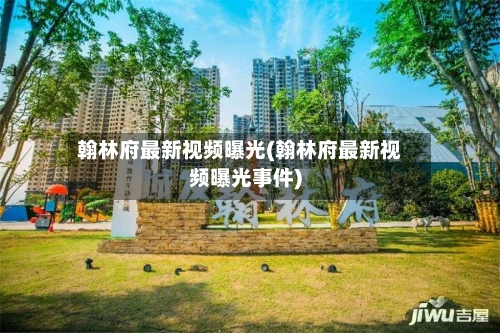 翰林府最新视频曝光(翰林府最新视频曝光事件)-第2张图片