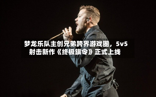 梦龙乐队主创兄弟跨界游戏圈，5v5射击新作《终极旗令》正式上线-第3张图片