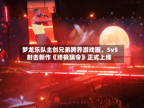 梦龙乐队主创兄弟跨界游戏圈	，5v5射击新作《终极旗令》正式上线-第2张图片