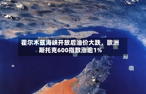 霍尔木兹海峡开放后油价大跌，欧洲斯托克600指数涨逾1%-第2张图片