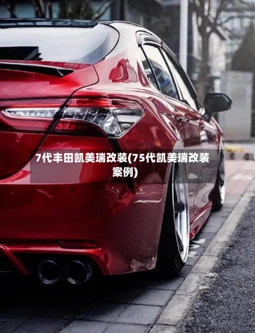 7代丰田凯美瑞改装(75代凯美瑞改装案例)-第1张图片