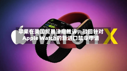 苹果在美国贸易法庭胜诉，驳回针对Apple Watch的新进口禁令申请-第1张图片