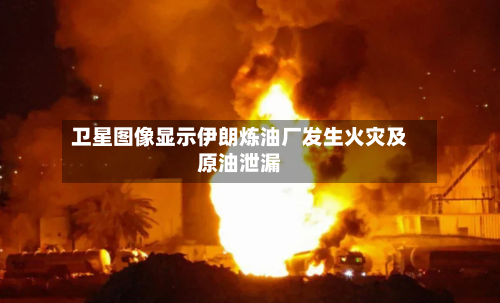 卫星图像显示伊朗炼油厂发生火灾及原油泄漏-第3张图片