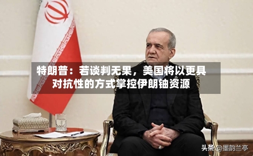 特朗普：若谈判无果，美国将以更具对抗性的方式掌控伊朗铀资源-第1张图片