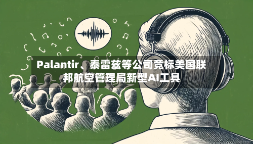 Palantir、泰雷兹等公司竞标美国联邦航空管理局新型AI工具-第2张图片