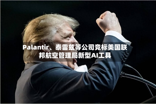 Palantir	、泰雷兹等公司竞标美国联邦航空管理局新型AI工具-第1张图片