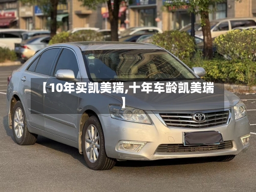 【10年买凯美瑞,十年车龄凯美瑞】-第1张图片