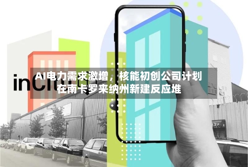 AI电力需求激增，核能初创公司计划在南卡罗来纳州新建反应堆-第3张图片